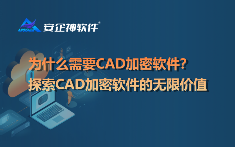 为什么需要CAD加密软件？探索CAD加密软件的无限价值