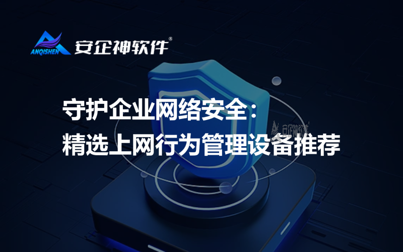 守护企业网络安全：精选上网行为管理设备推荐