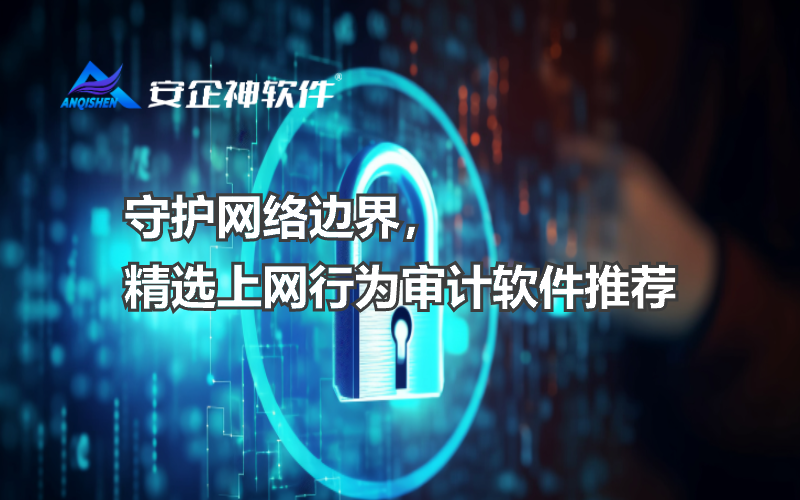 守护网络边界，精选上网行为审计软件推荐