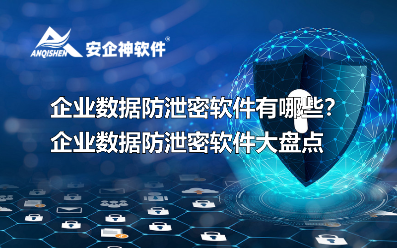企业数据防泄密软件有哪些？企业数据防泄密软件大盘点