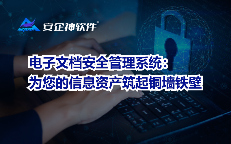 电子文档安全管理系统：为您的信息资产筑起铜墙铁壁