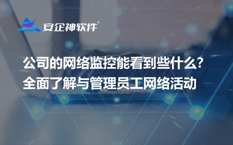 公司的网络监控能看到些什么？全面了解与管理员工网络活动