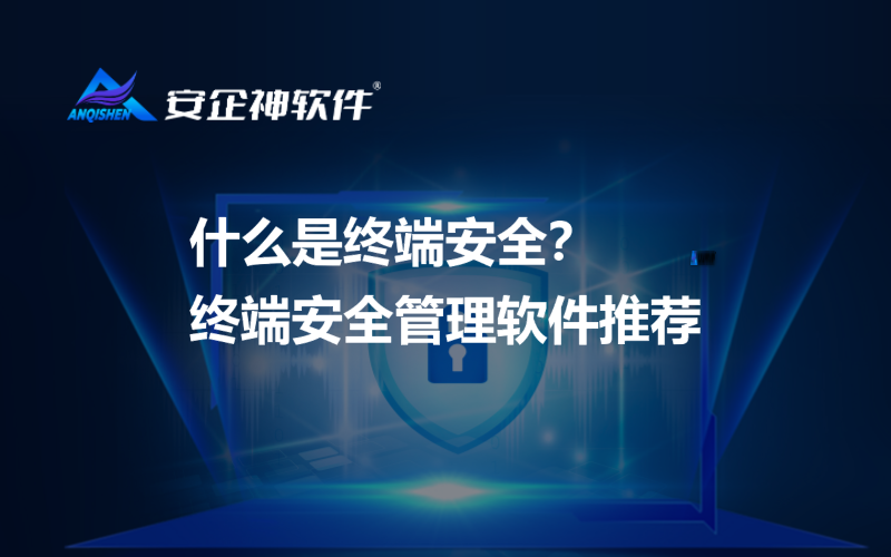 什么是终端安全？终端安全管理软件推荐