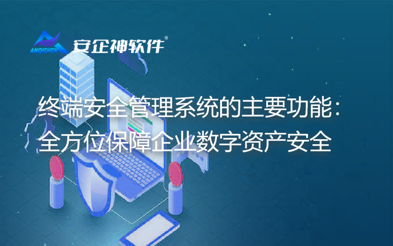 终端安全管理系统的主要功能：全方位保障企业数字资产安全