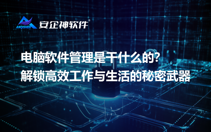 电脑软件管理是干什么的？解锁高效工作与生活的秘密武器