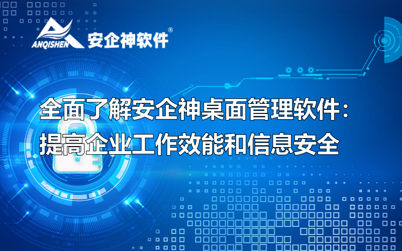 全面了解安企神桌面管理软件：提高企业工作效能和信息安全