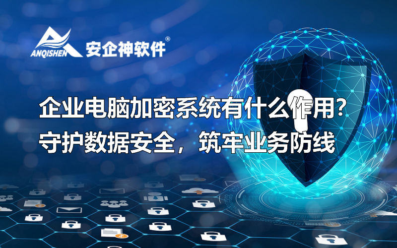 企业电脑加密系统有什么作用？守护数据安全，筑牢业务防线