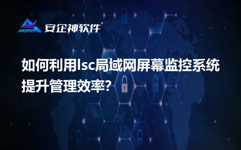 如何利用lsc局域网屏幕监控系统提升管理效率？