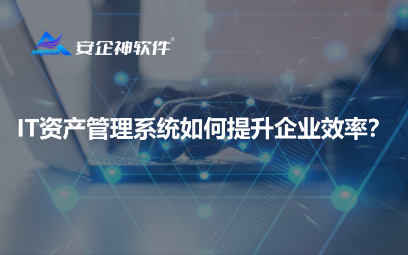 IT资产管理系统如何提升企业效率？