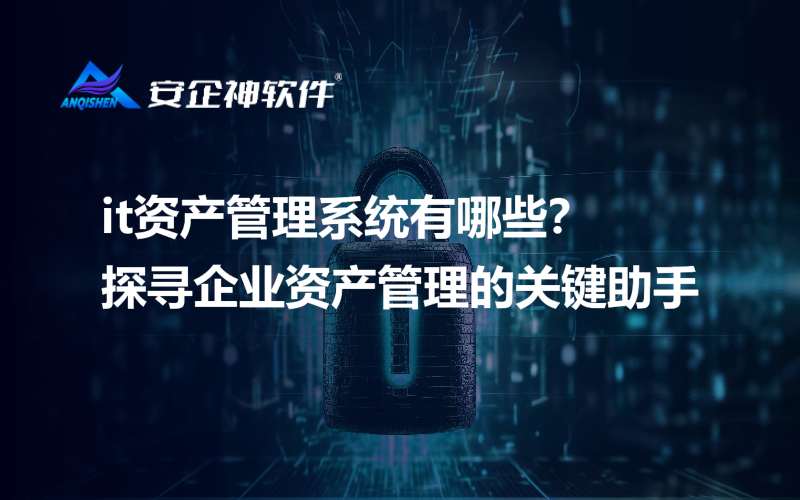 it资产管理系统有哪些？探寻企业资产管理的关键助手