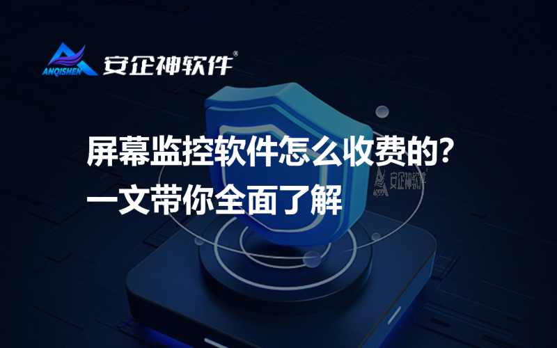 屏幕监控软件怎么收费的？一文带你全面了解