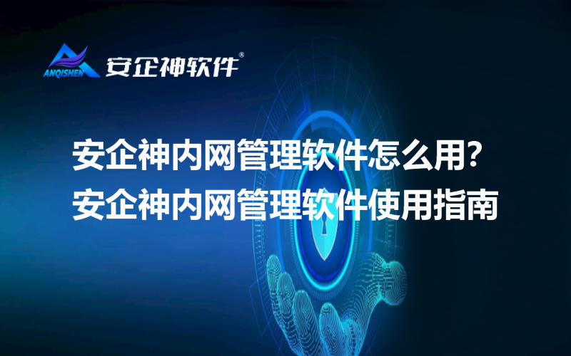 安企神内网管理软件怎么用？安企神内网管理软件使用指南