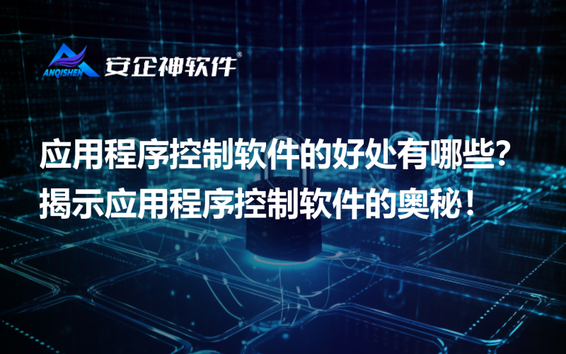 应用程序控制软件的好处有哪些？揭示应用程序控制软件的奥秘！
