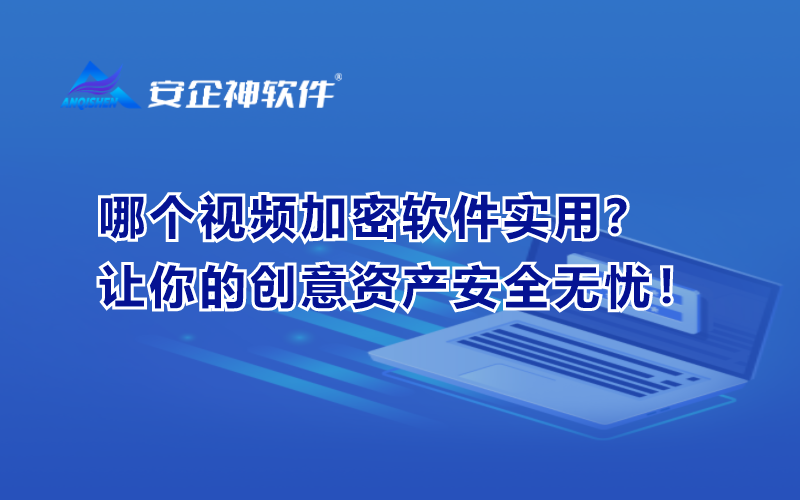 哪个视频加密软件实用？让你的创意资产安全无忧！