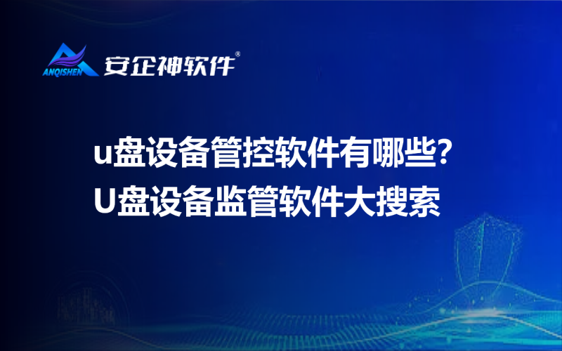 u盘设备管控软件有哪些？U盘设备监管软件大搜索