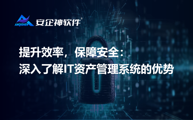 提升效率，保障安全：深入了解IT资产管理系统的优势