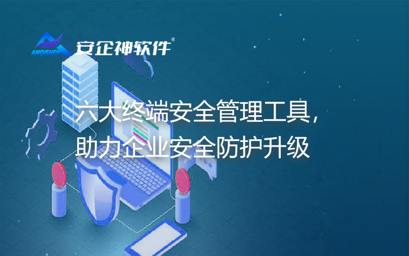 六大终端安全管理工具，助力企业安全防护升级