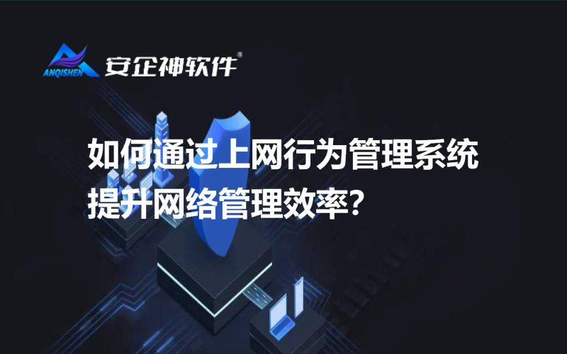 如何通过上网行为管理系统提升网络管理效率？