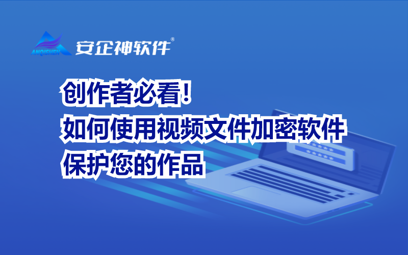 创作者必看！如何使用视频文件加密软件保护您的作品