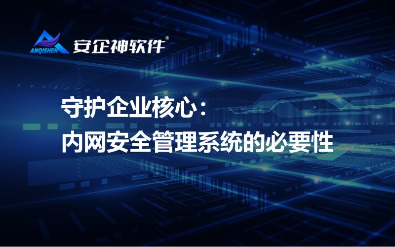 守护企业核心：内网安全管理系统的必要性