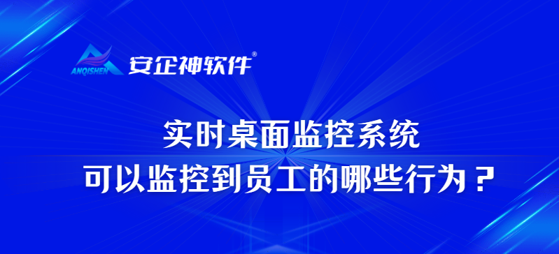 实时桌面监控系统可以监控到员工的哪些行为？