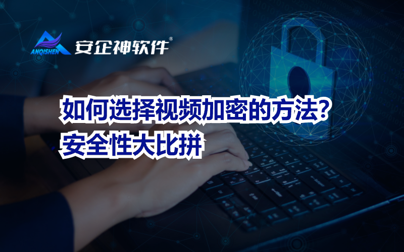 如何选择视频加密的方法？安全性大比拼