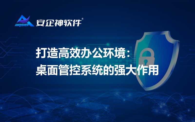 打造高效办公环境：桌面管控系统的强大作用
