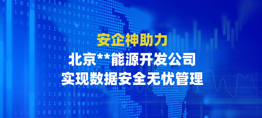 安企神助力北京**能源开发公司，实现数据安全无忧管理 