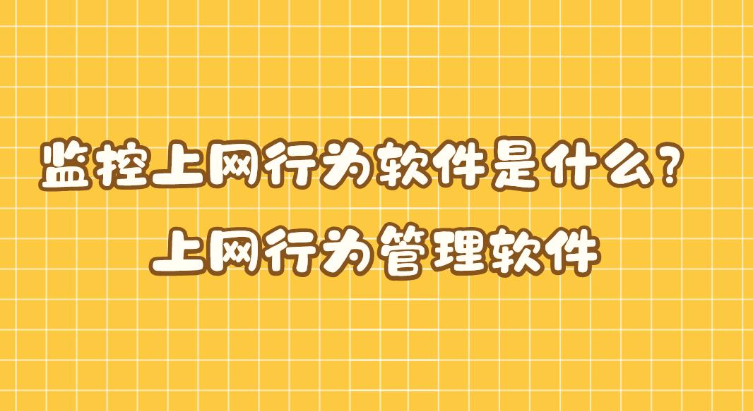 监控上网行为软件是什么？上网行为管理软件｜监控上网的软件科普