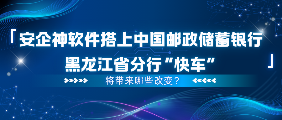 安企神软件搭上中国邮政储蓄银行黑龙江省分行“快车”，将带来哪些改变？
