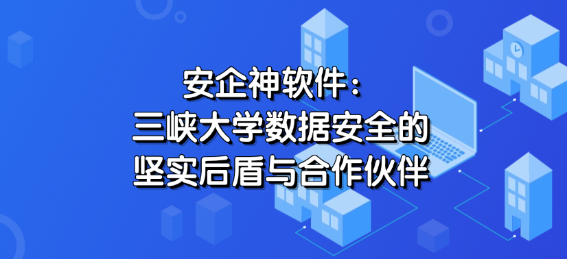 安企神软件：三峡大学数据安全的坚实后盾与合作伙伴