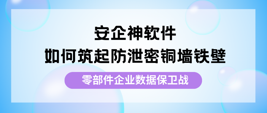 零部件企业数据保卫战：安企神软件如何筑起防泄密铜墙铁壁