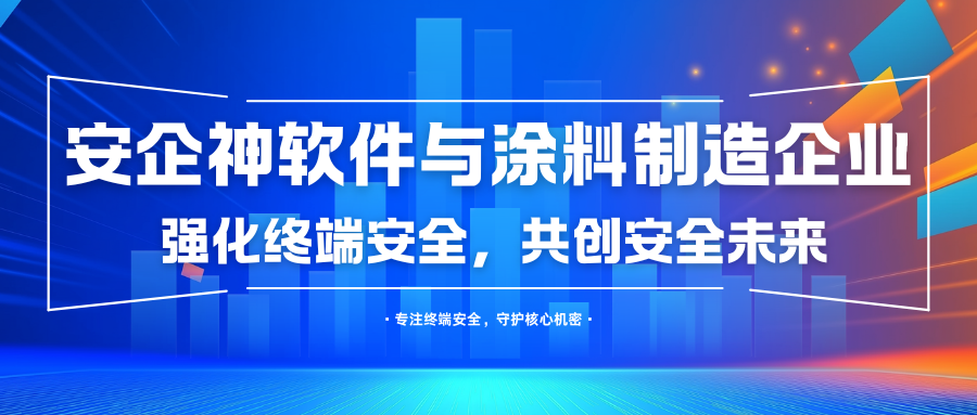 强化终端安全，安企神软件与涂料制造企业共创安全未来