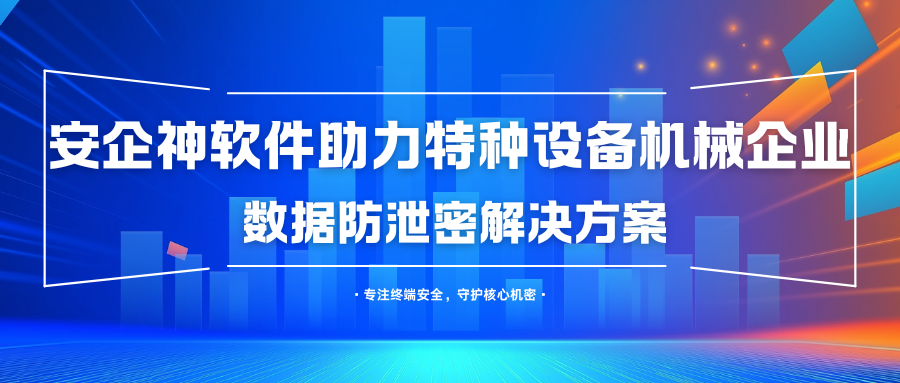 筑牢安全防线：安企神企业助力特种设备机械企业数据防泄密解决方案
