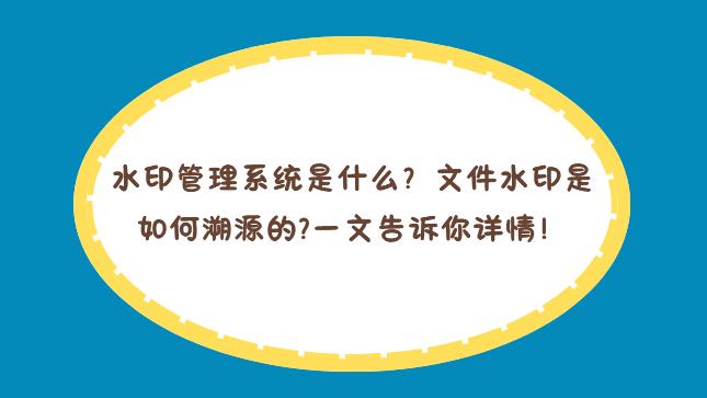 水印管理系统是什么？文件水印是如何溯源的？一文告诉你详情！