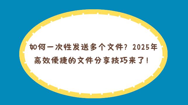 如何一次性发送多个文件？2025年高效便捷的文件分享技巧来了！