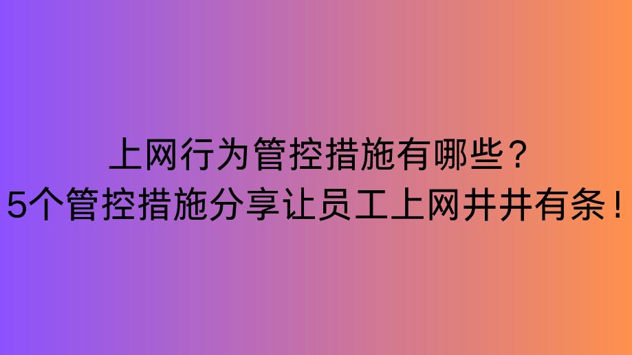 上网行为管控措施有哪些？5个管控措施分享让员工上网井井有条！