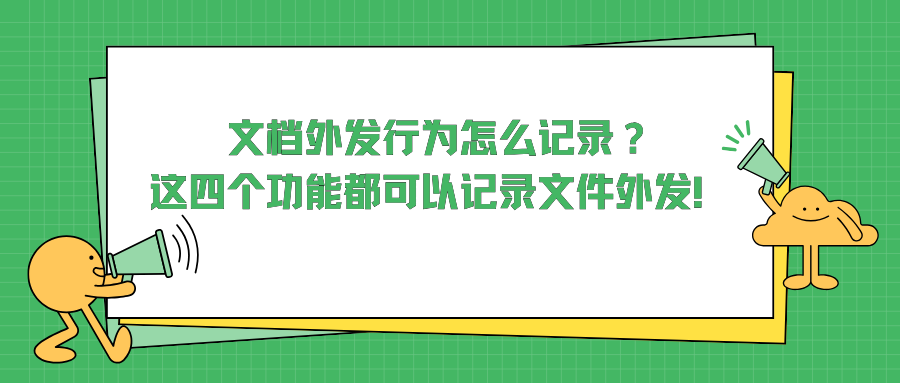 文档外发行为怎么记录？这四个功能都可以记录文件外发！