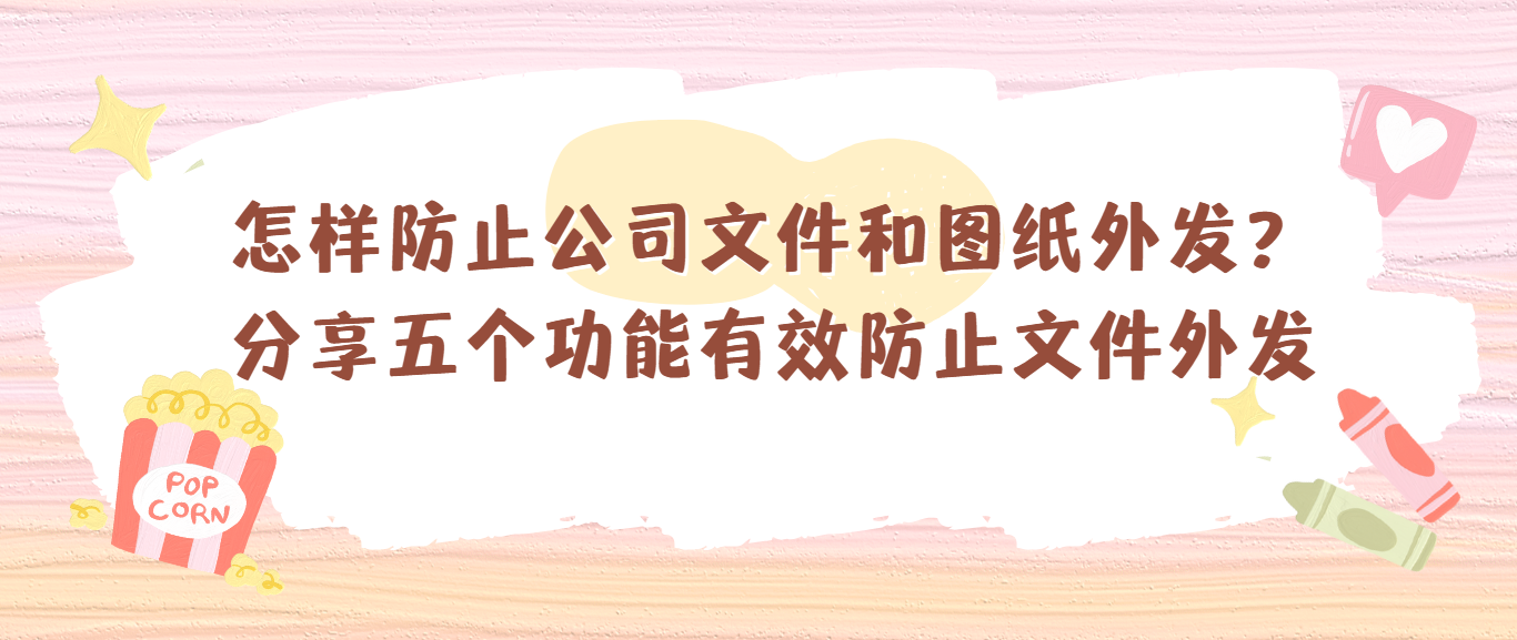 怎样防止公司文件和图纸外发？分享五个功能有效防止文件外发