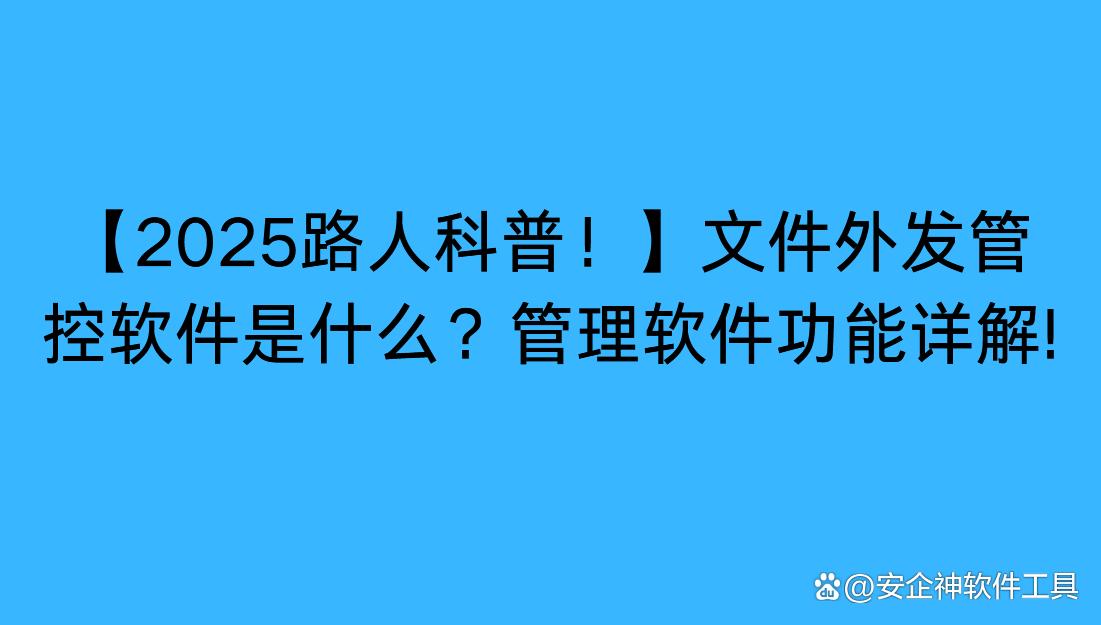 「2025路人科普！」文件外发管控软件是什么？管理软件功能详解！