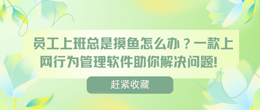 员工上班总是摸鱼怎么办？一款上网行为管理软件助你从源头解决问题！