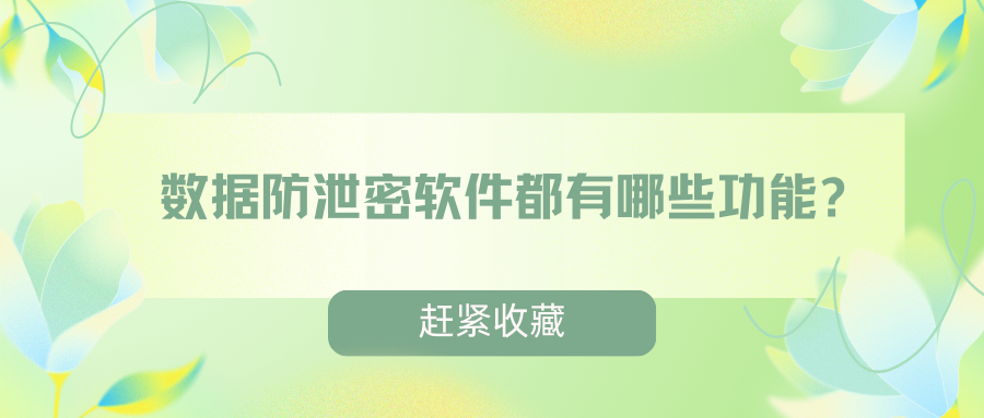 数据防泄密软件都有哪些功能?这几个防泄漏功能可以轻松化解数据泄露危机