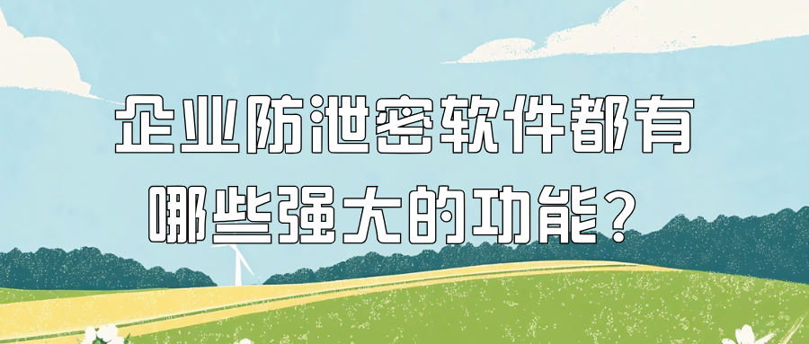 为什么要用企业防泄密软件？防泄密软件都有哪些强大的功能？你都知道吗？