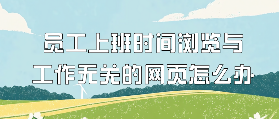 员工上班时间浏览与工作无关的网页怎么办？五个方法教你处理，老板都在用！