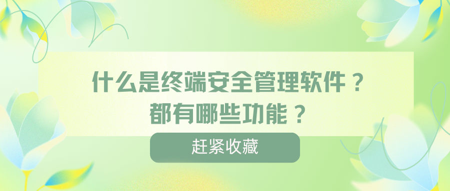 什么是终端安全管理软件？都有哪些功能？超详细解析一分钟带你了解！