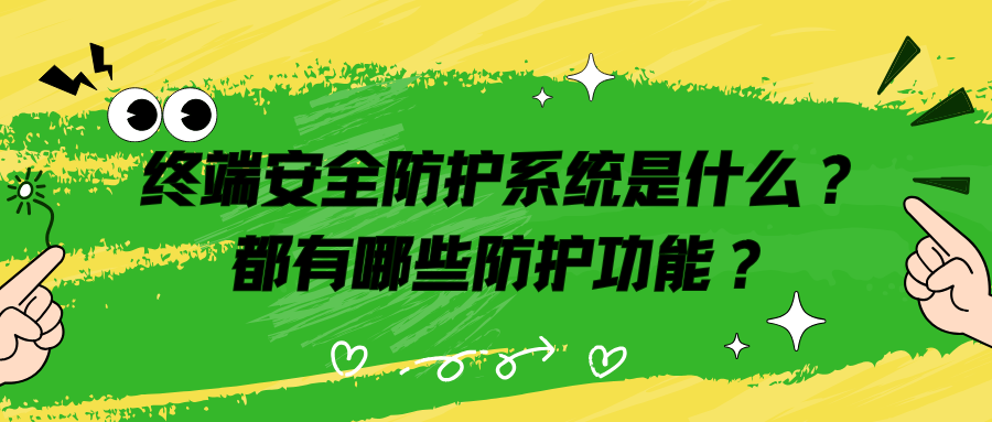 终端安全防护系统是什么？都有哪些防护功能？一篇文章为你详细解读！