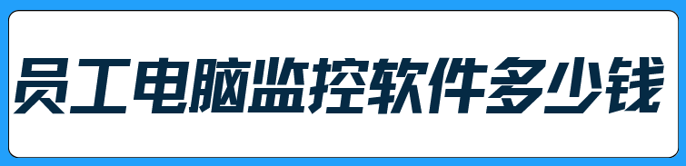 员工电脑监控软件多少钱?影响其价格的因素有哪些？一文全告诉你！ 