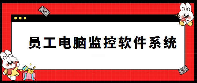 员工电脑监控软件系统是啥？有哪些功能？千字长文为您揭晓！