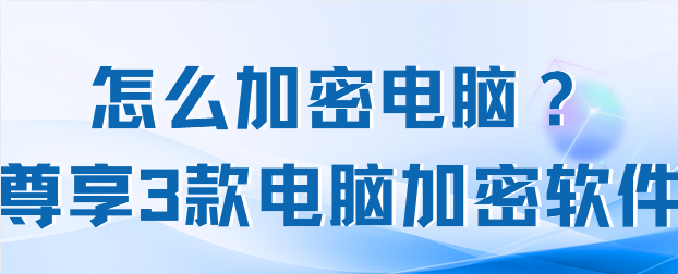 怎么加密电脑？尊享3款电脑加密软件，2025电脑加密就这么整！