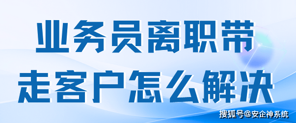  业务员离职带走客户怎么解决？三大措施教会你如何应对例子带走客户问题！